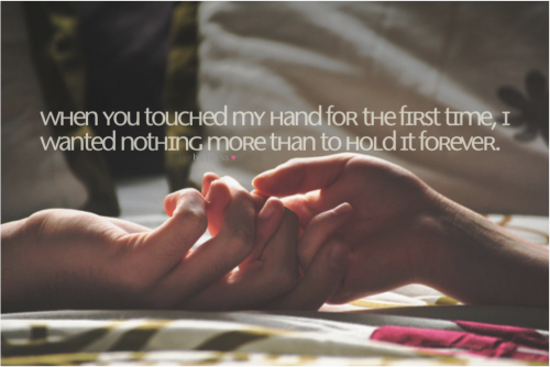 mareruiz:

Quando você tocou a minha mão pela primeira vez, tudo que eu mais queria era segurá-la para sempre. 
