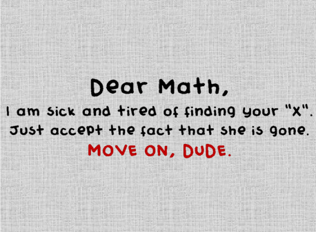  “Querida Matemática, Estou doente e cansado de encontrar o seu ”x”.Basta aceitar o fato de que ele se foi.Siga em frente.” 