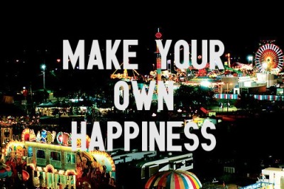 Faça sua própria felicidade.