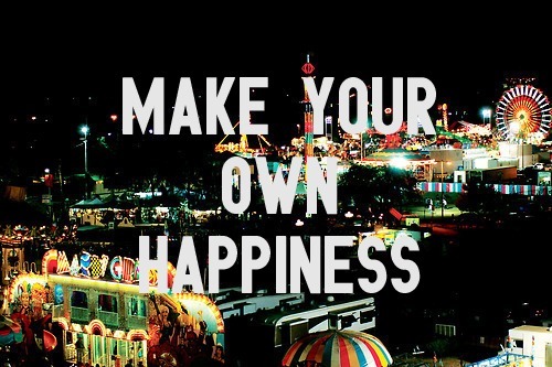 Faça sua própria felicidade.