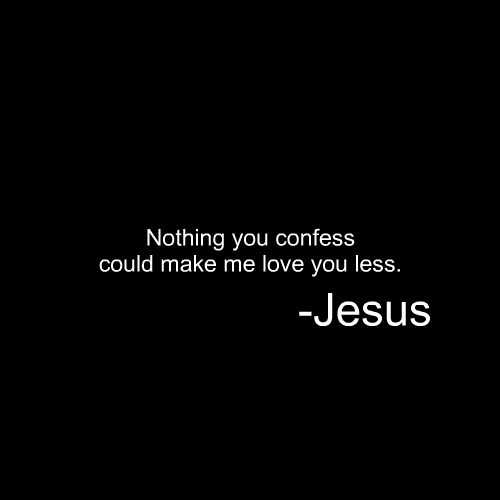 
“Nada do que você confessar me fará te amar menos.”

                                                                  - Jesus