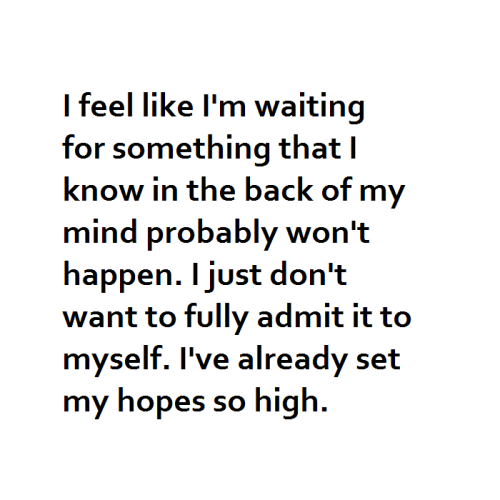 “I feel like I’m waiting for something I know in the back of my mind probably won’t happen. I just don’t want to fully admit it to myself. I’ve already set my hopes so high” - Submitted by: jackqueenlen FOLLOW SAYING IMAGES FOR MORE INSPIRED IMAGES & QUOTES