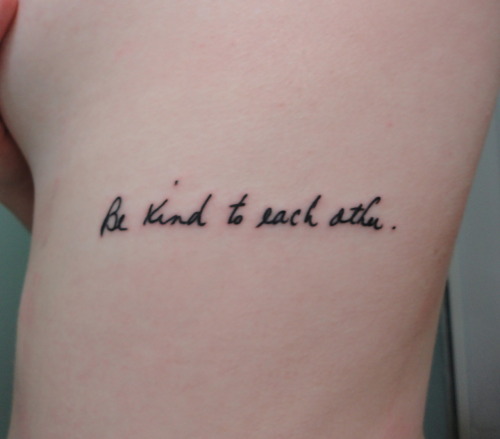 My tattoo says Be kind to each other in my Dad's handwriting on my left 