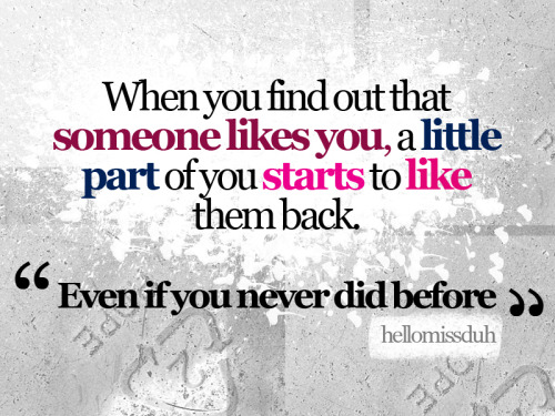 When you find out that someone likes you, a little part of you starts to like them back. Even if you never did before.