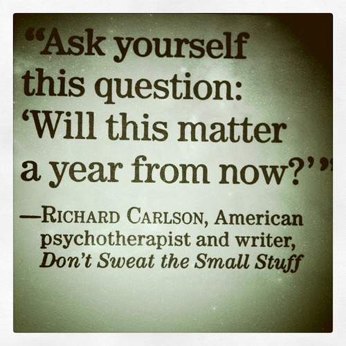 “Ask yourself this question: ‘Will this matter a year from now?’” — Richard Carlson, American psychotherapist and writer, Don’t Sweat the Small Stuff