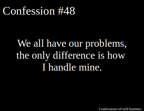 We all have our problems, the only difference is how I handle mine.