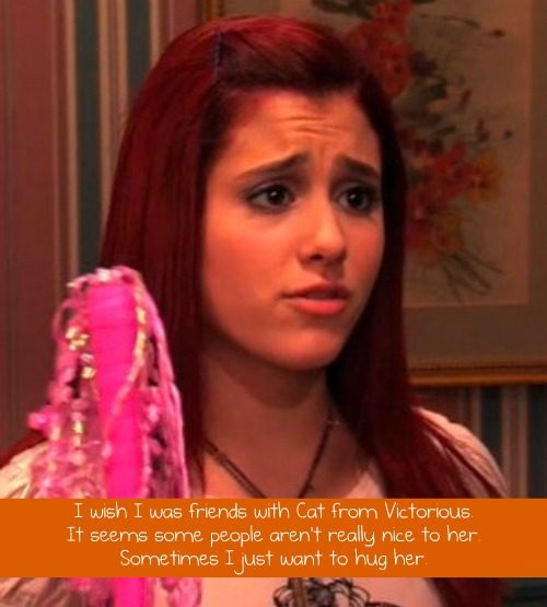 I wish I was friends with Cat from Victorious It seems some people aren't
